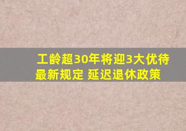 工龄超30年将迎3大优待 最新规定 延迟退休政策